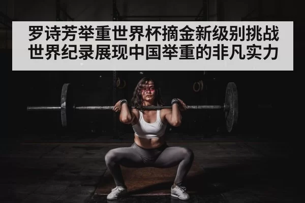 罗诗芳举重世界杯摘金新级别挑战世界纪录展现中国举重的非凡实力