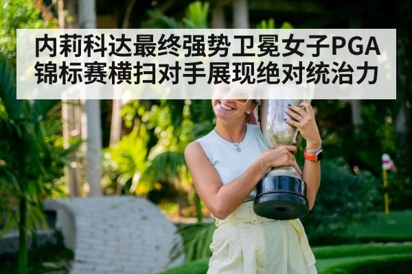 内莉科达最终强势卫冕女子PGA锦标赛横扫对手展现绝对统治力