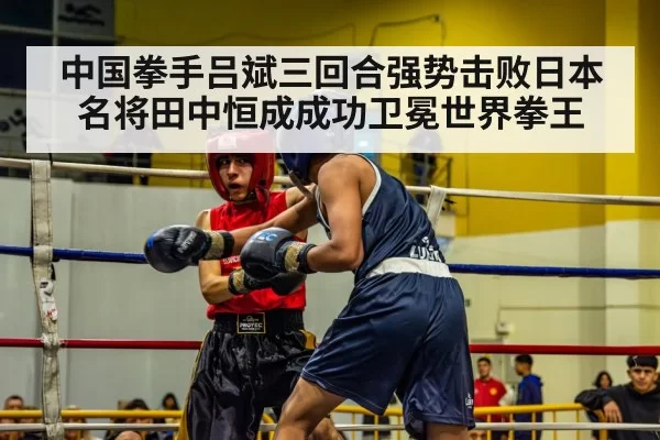 中国拳手吕斌三回合强势击败日本名将田中恒成成功卫冕世界拳王