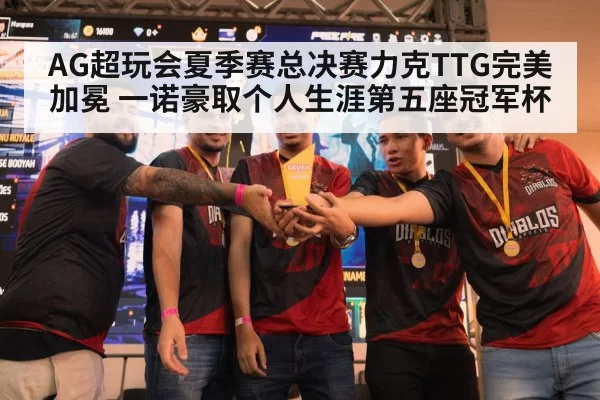 AG超玩会夏季赛总决赛力克TTG完美加冕 一诺豪取个人生涯第五座冠军杯